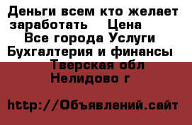 Деньги всем кто желает заработать. › Цена ­ 500 - Все города Услуги » Бухгалтерия и финансы   . Тверская обл.,Нелидово г.